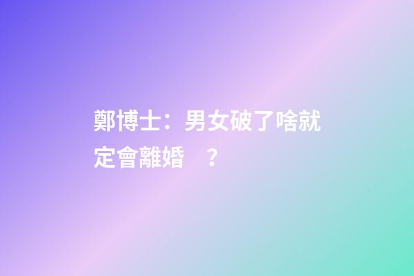 鄭博士：男女破了啥就定會離婚？
